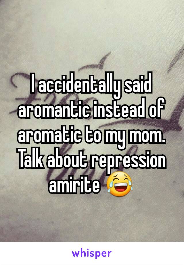 I accidentally said aromantic instead of aromatic to my mom.
Talk about repression amirite 😂