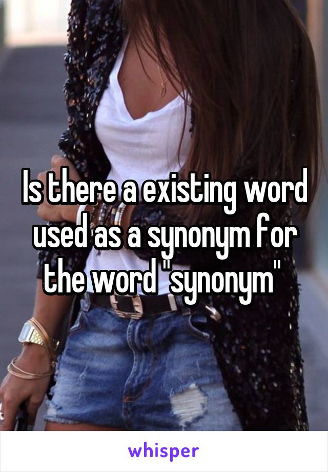 Is there a existing word used as a synonym for the word "synonym" 