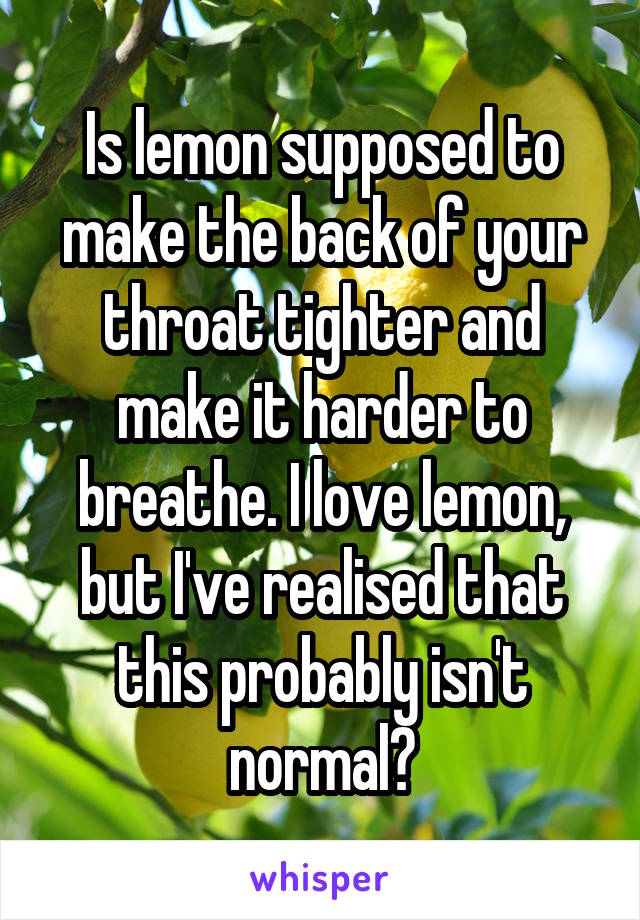 Is lemon supposed to make the back of your throat tighter and make it harder to breathe. I love lemon, but I've realised that this probably isn't normal?