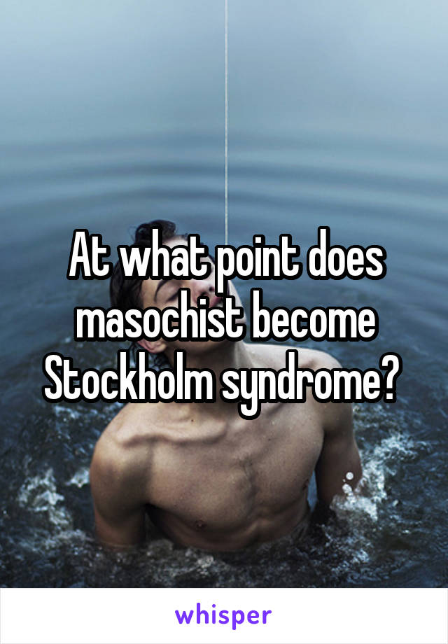 At what point does masochist become Stockholm syndrome? 