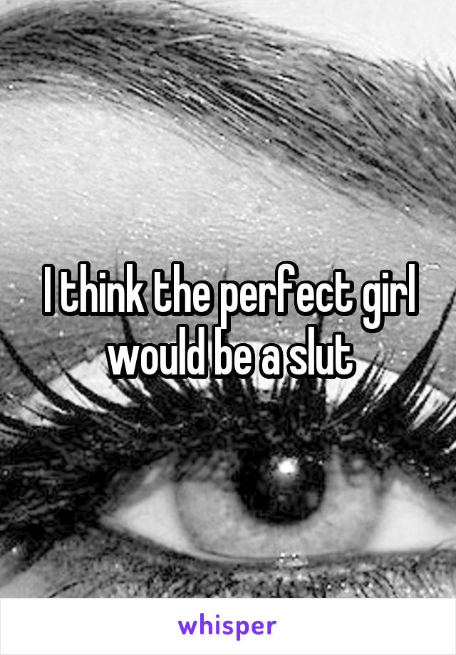 I think the perfect girl would be a slut