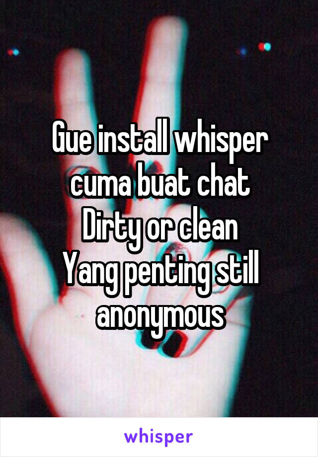 Gue install whisper cuma buat chat
Dirty or clean
Yang penting still anonymous