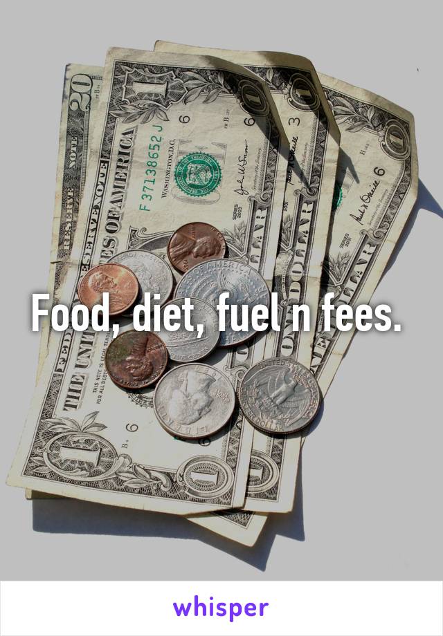 Food, diet, fuel n fees. 