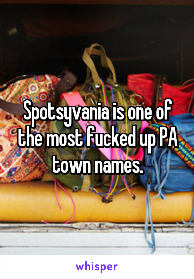 Spotsyvania is one of the most fucked up PA town names.