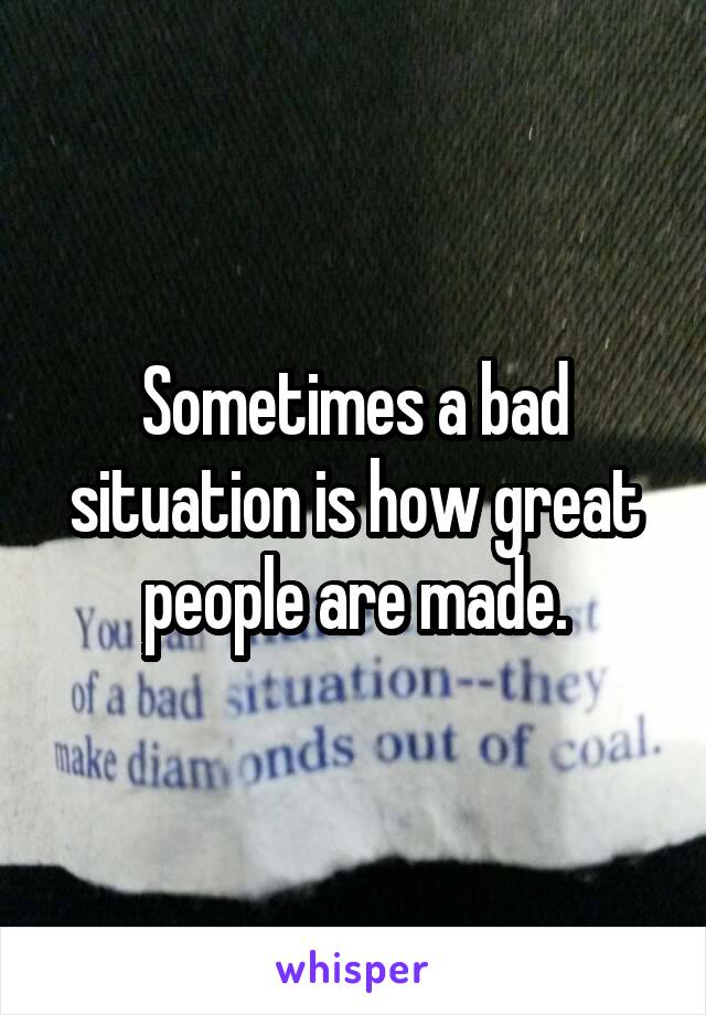 Sometimes a bad situation is how great people are made.