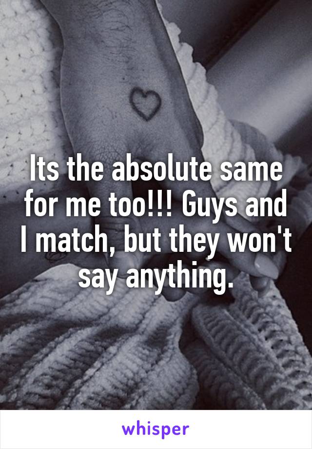 Its the absolute same for me too!!! Guys and I match, but they won't say anything.