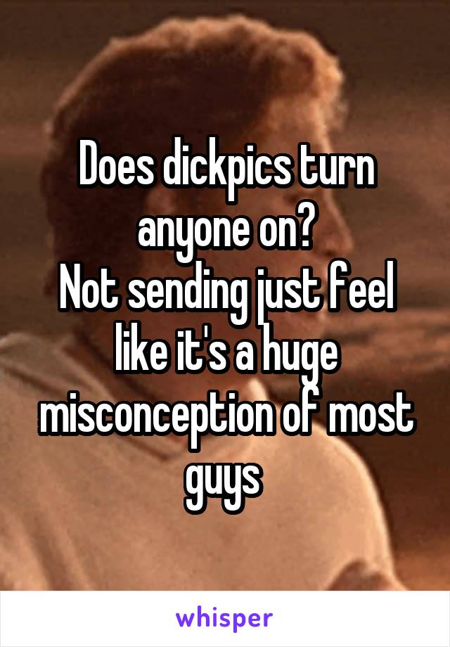 Does dickpics turn anyone on?
Not sending just feel like it's a huge misconception of most guys 