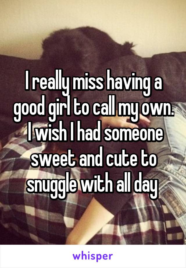 I really miss having a good girl to call my own.  I wish I had someone sweet and cute to snuggle with all day 