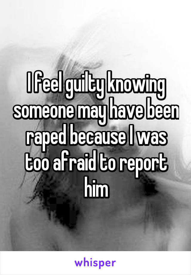 I feel guilty knowing someone may have been raped because I was too afraid to report him