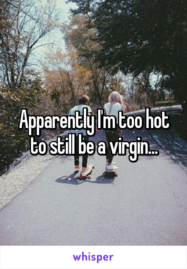 Apparently I'm too hot to still be a virgin...