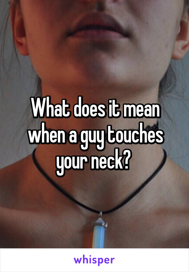 What does it mean when a guy touches your neck? 