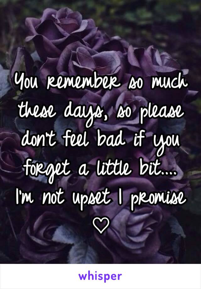 You remember so much these days, so please  don't feel bad if you forget a little bit.... I'm not upset I promise ♡