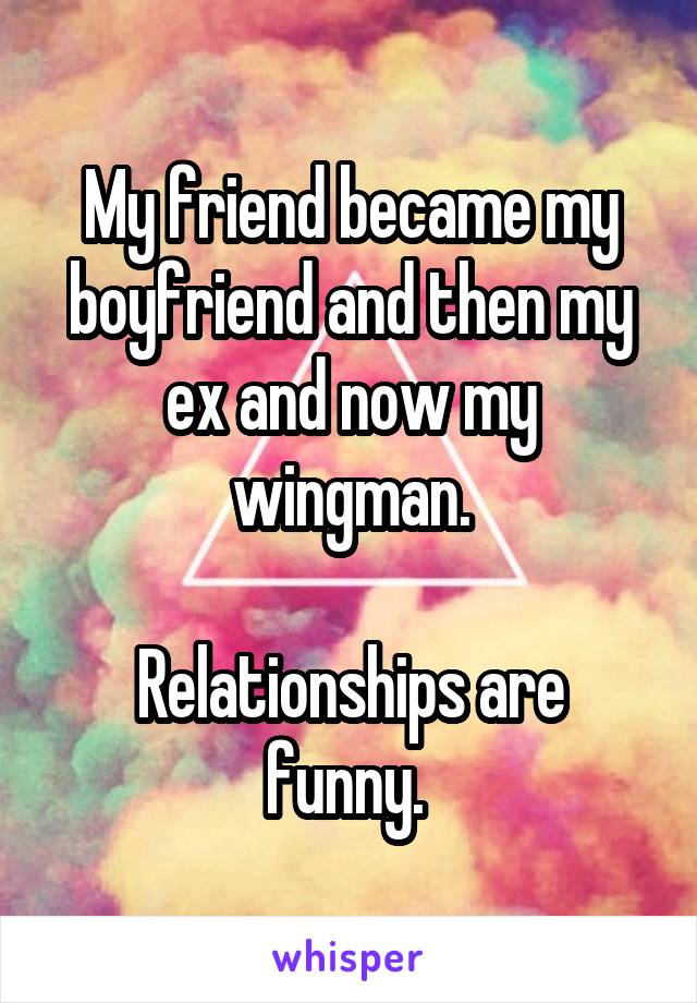 My friend became my boyfriend and then my ex and now my wingman.

Relationships are funny. 