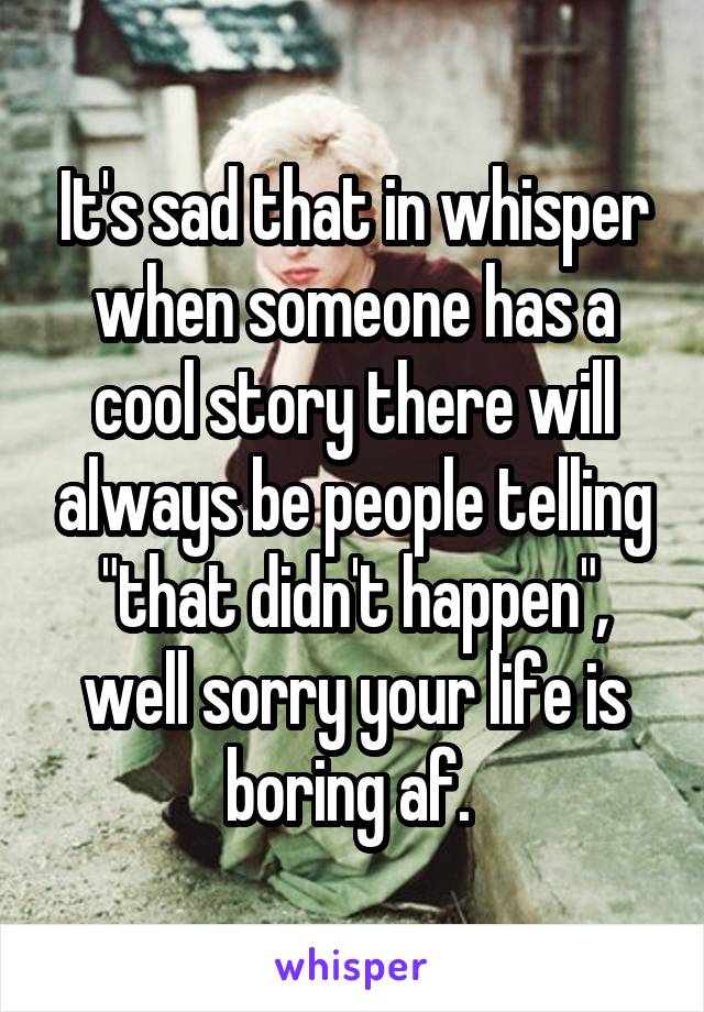 It's sad that in whisper when someone has a cool story there will always be people telling "that didn't happen", well sorry your life is boring af. 