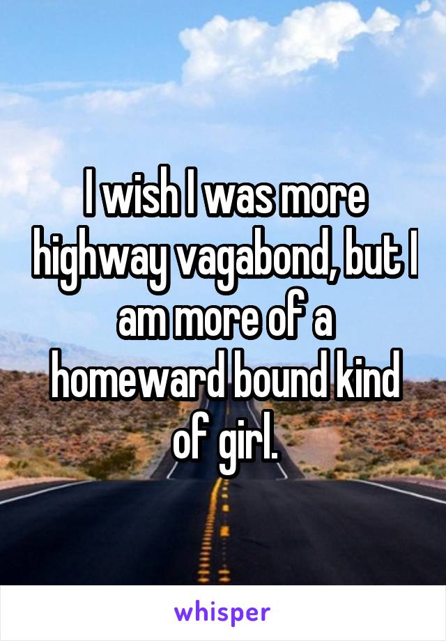 I wish I was more highway vagabond, but I am more of a homeward bound kind of girl.