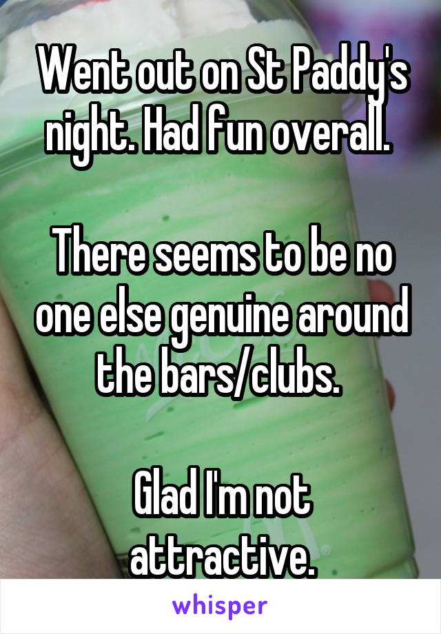 Went out on St Paddy's night. Had fun overall. 

There seems to be no one else genuine around the bars/clubs. 

Glad I'm not attractive.