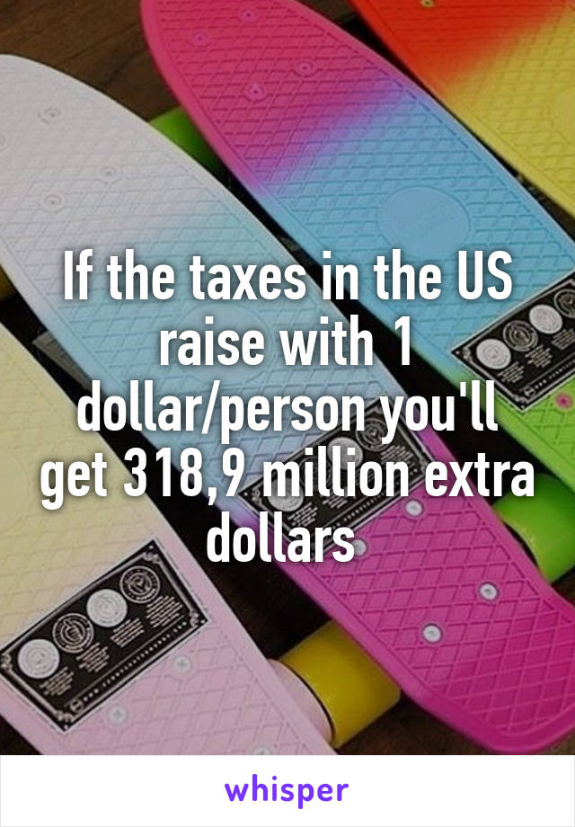 If the taxes in the US raise with 1 dollar/person you'll get 318,9 million extra dollars 