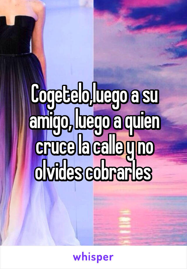 Cogetelo,luego a su amigo, luego a quien cruce la calle y no olvides cobrarles 