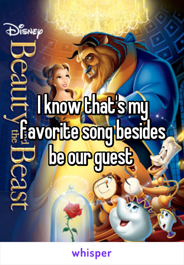 I know that's my favorite song besides be our guest 