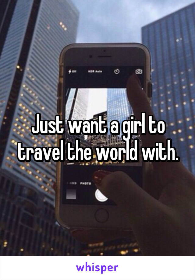 Just want a girl to travel the world with.