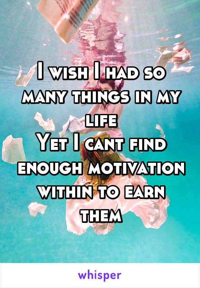 I wish I had so many things in my life
Yet I cant find enough motivation within to earn them