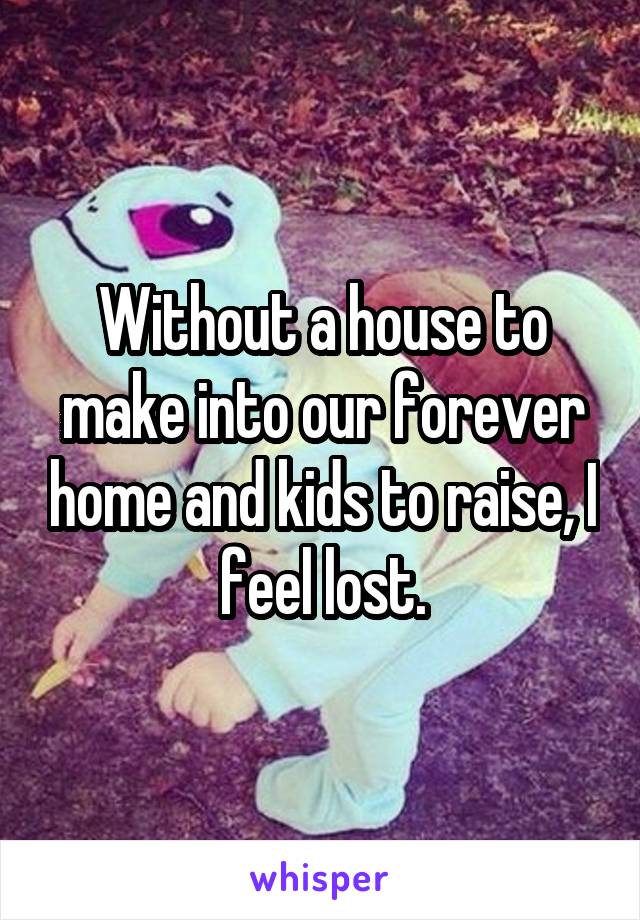 Without a house to make into our forever home and kids to raise, I feel lost.