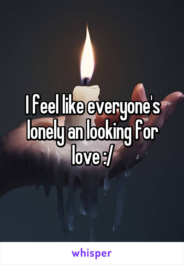 I feel like everyone's lonely an looking for love :/