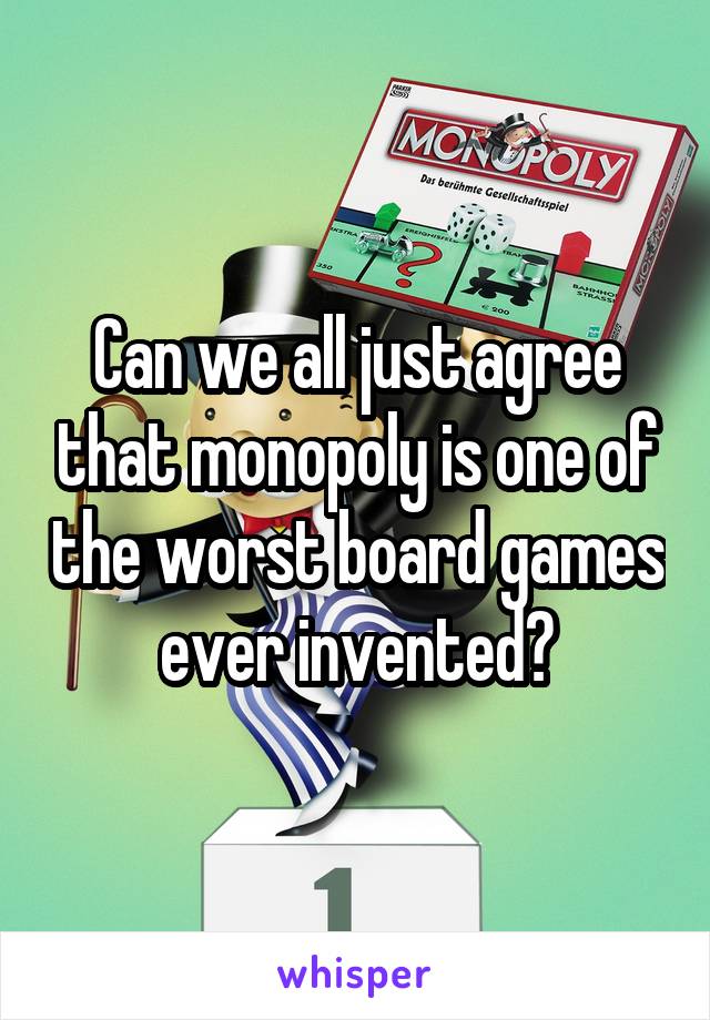 Can we all just agree that monopoly is one of the worst board games ever invented?