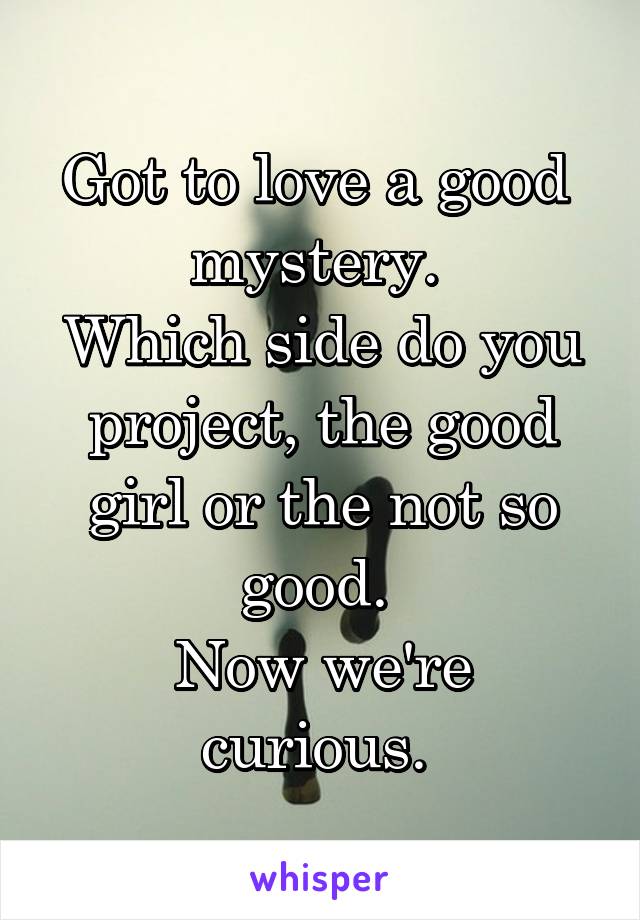 Got to love a good  mystery. 
Which side do you project, the good girl or the not so good. 
Now we're curious. 