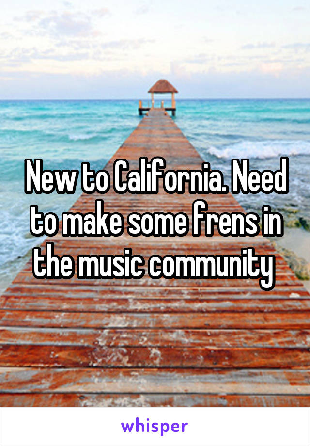 New to California. Need to make some frens in the music community 