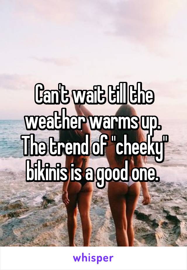 Can't wait till the weather warms up.  The trend of "cheeky" bikinis is a good one. 