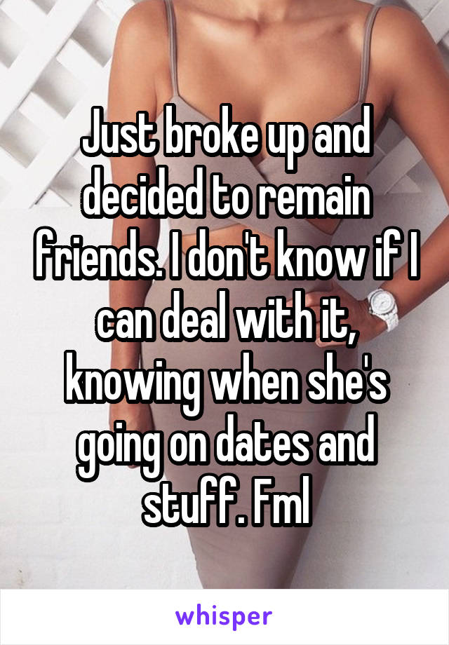 Just broke up and decided to remain friends. I don't know if I can deal with it, knowing when she's going on dates and stuff. Fml