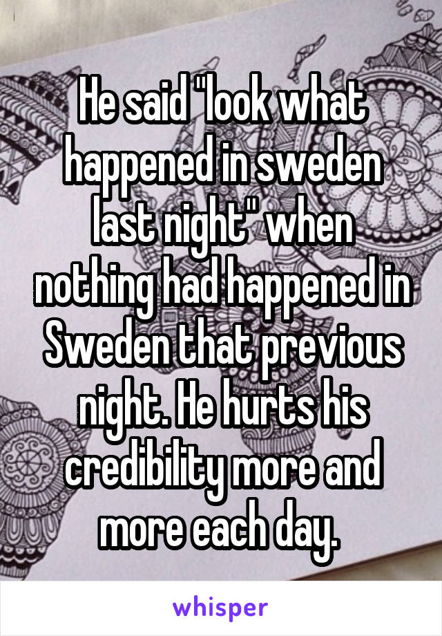 He said "look what happened in sweden last night" when nothing had happened in Sweden that previous night. He hurts his credibility more and more each day. 