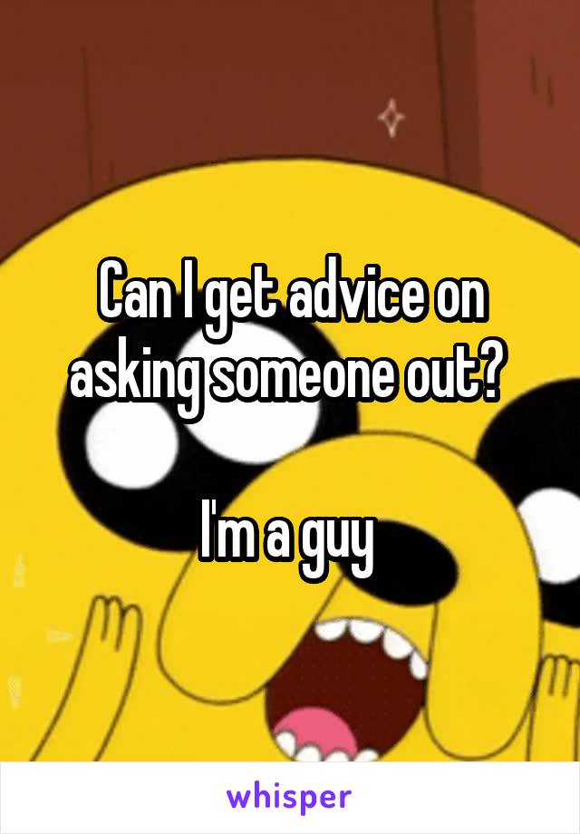 Can I get advice on asking someone out? 

I'm a guy 