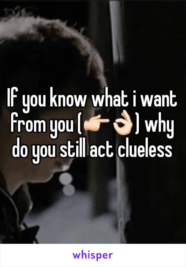 If you know what i want from you (👉🏻👌🏻) why do you still act clueless