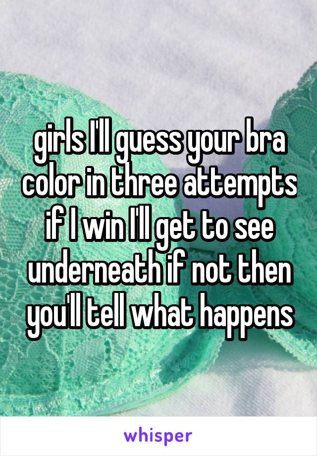 girls I'll guess your bra color in three attempts if I win I'll get to see underneath if not then you'll tell what happens