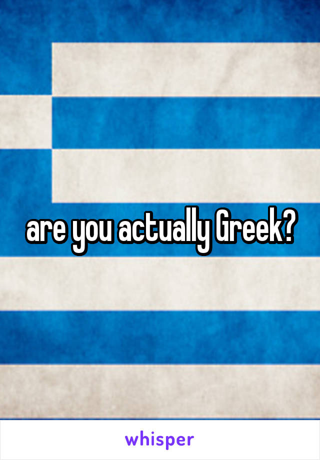 are you actually Greek?