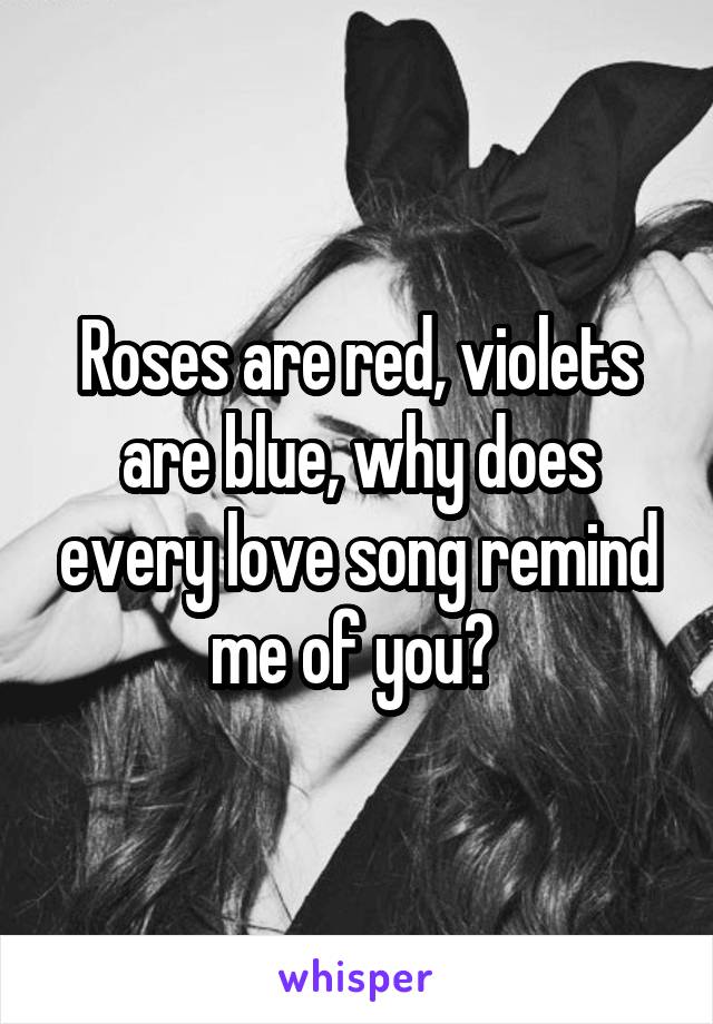 Roses are red, violets are blue, why does every love song remind me of you? 