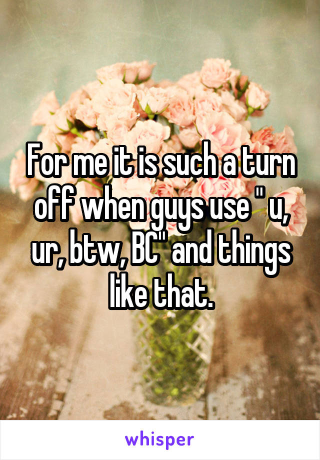 For me it is such a turn off when guys use " u, ur, btw, BC" and things like that.