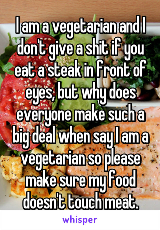 I am a vegetarian and I don't give a shit if you eat a steak in front of eyes, but why does everyone make such a big deal when say I am a vegetarian so please make sure my food doesn't touch meat.