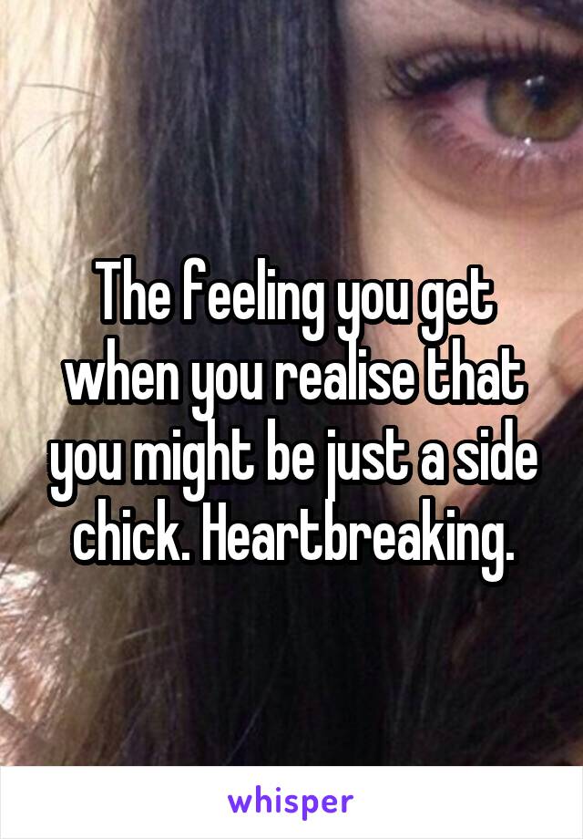 The feeling you get when you realise that you might be just a side chick. Heartbreaking.