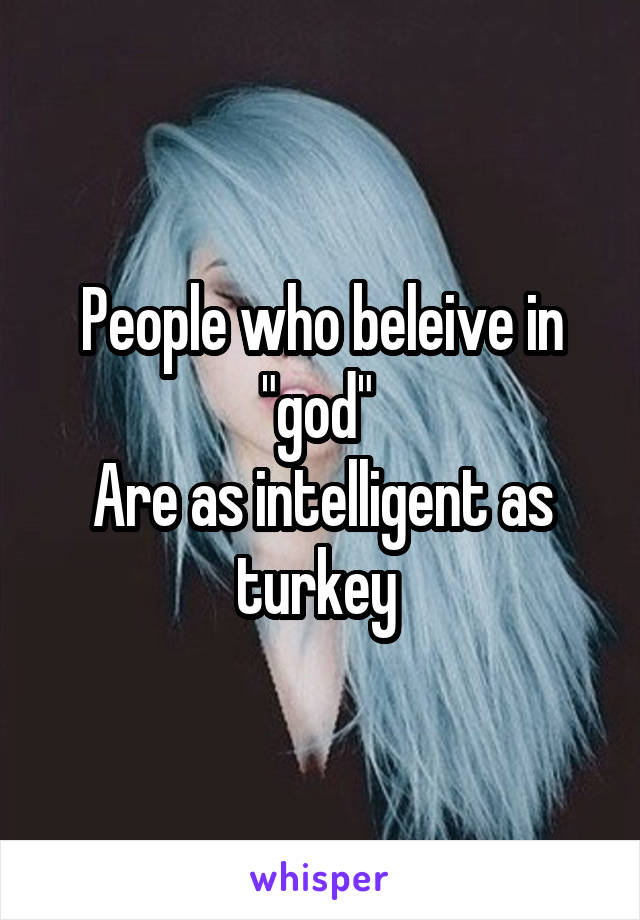 People who beleive in "god" 
Are as intelligent as turkey 