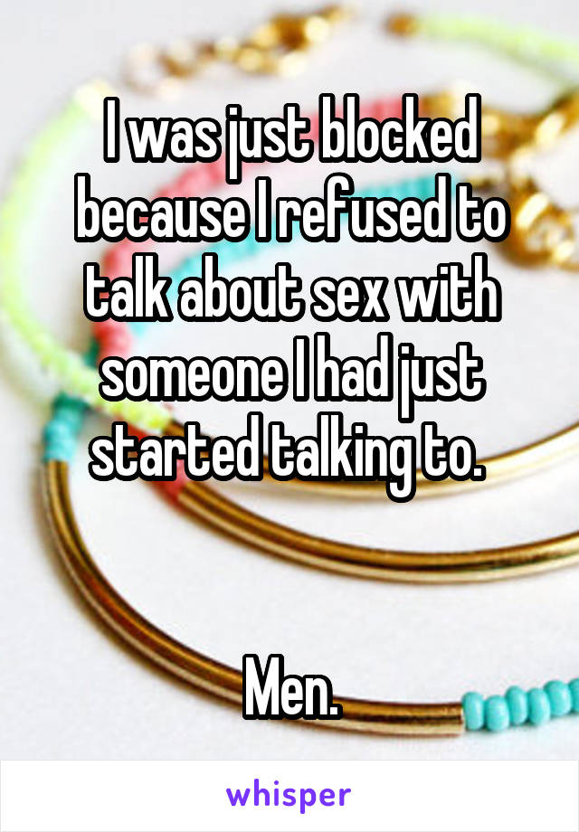 I was just blocked because I refused to talk about sex with someone I had just started talking to. 


Men.