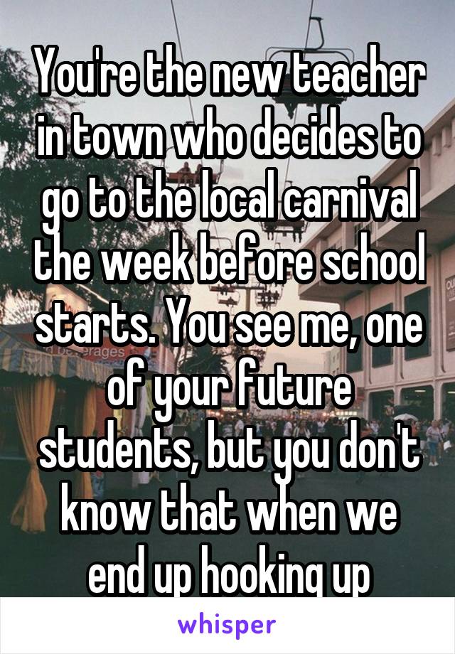 You're the new teacher in town who decides to go to the local carnival the week before school starts. You see me, one of your future students, but you don't know that when we end up hooking up