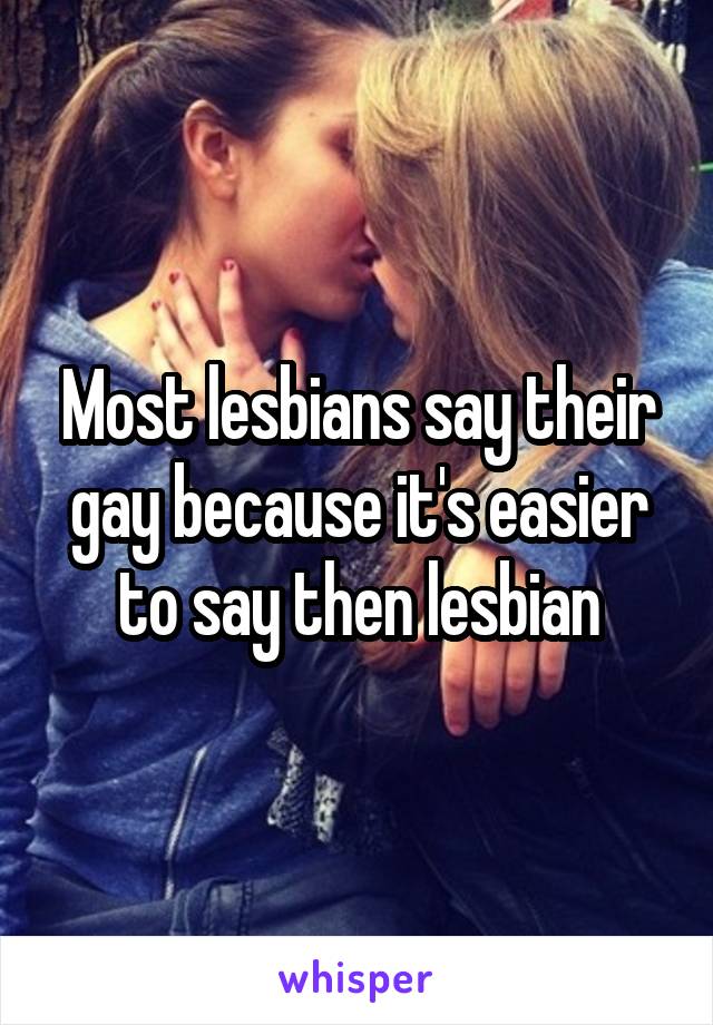 Most lesbians say their gay because it's easier to say then lesbian