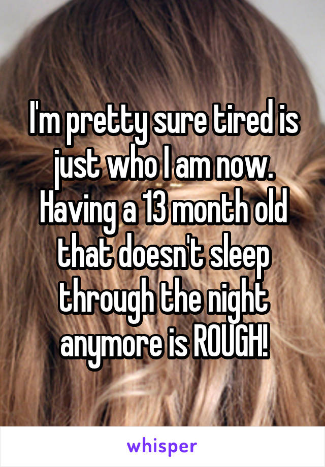 I'm pretty sure tired is just who I am now. Having a 13 month old that doesn't sleep through the night anymore is ROUGH!