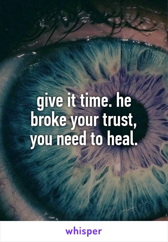 give it time. he
broke your trust,
you need to heal.