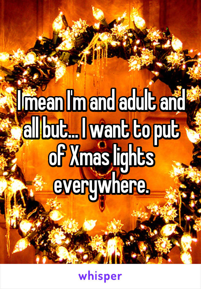 I mean I'm and adult and all but... I want to put of Xmas lights everywhere.