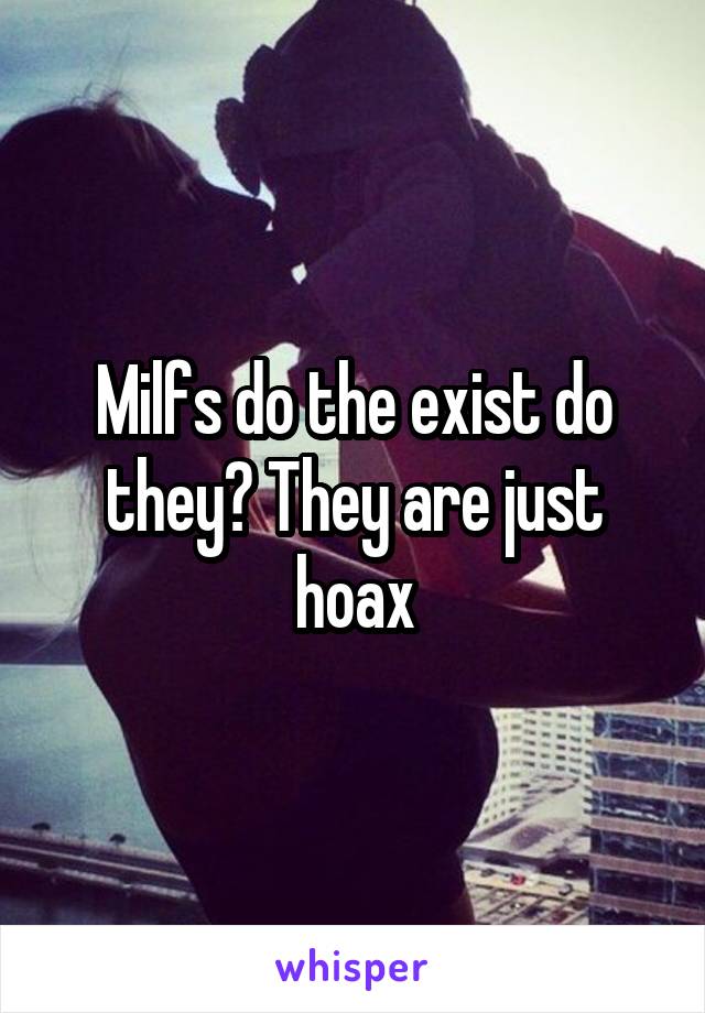 Milfs do the exist do they? They are just hoax