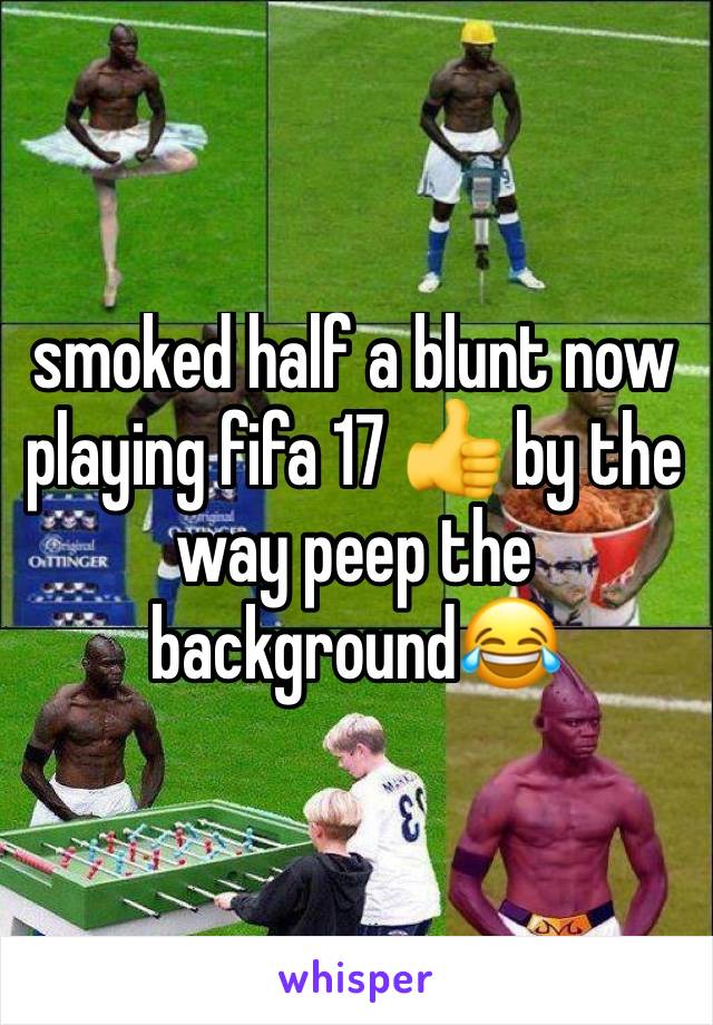 smoked half a blunt now playing fifa 17 👍 by the way peep the background😂